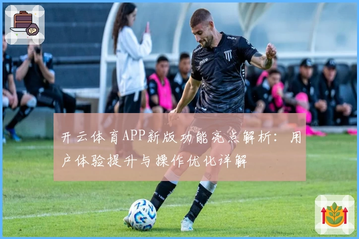 开云体育APP新版功能亮点解析：用户体验提升与操作优化详解