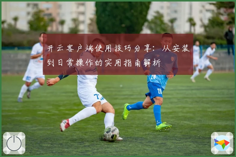 开云客户端使用技巧分享：从安装到日常操作的实用指南解析