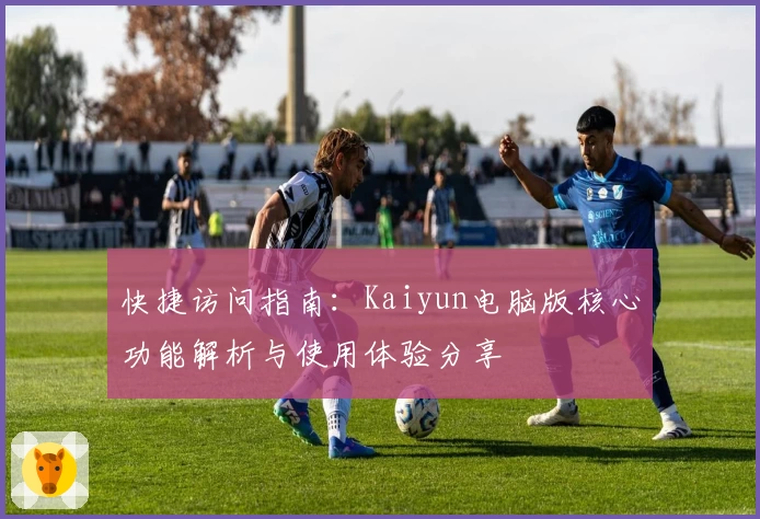 快捷访问指南：Kaiyun电脑版核心功能解析与使用体验分享