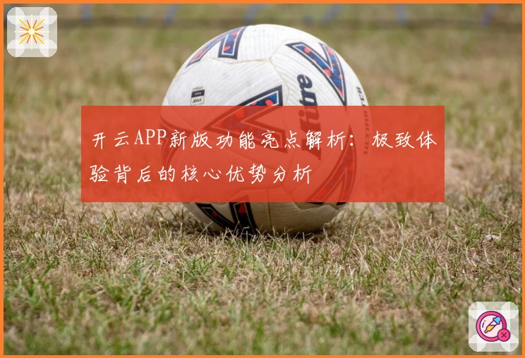 开云APP新版功能亮点解析：极致体验背后的核心优势分析