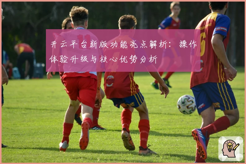 开云平台新版功能亮点解析：操作体验升级与核心优势分析