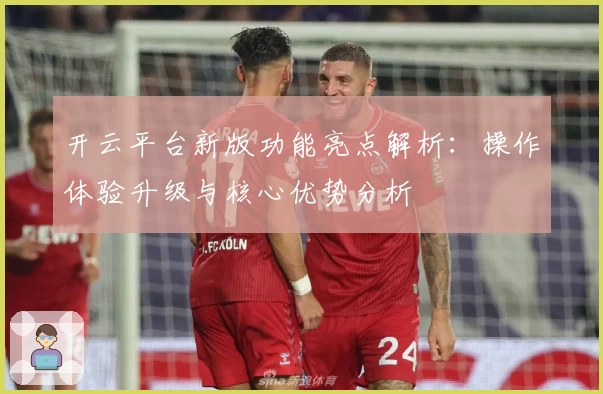 开云平台新版功能亮点解析：操作体验升级与核心优势分析