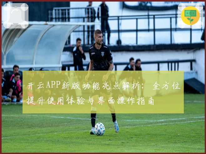 开云APP新版功能亮点解析：全方位提升使用体验与界面操作指南