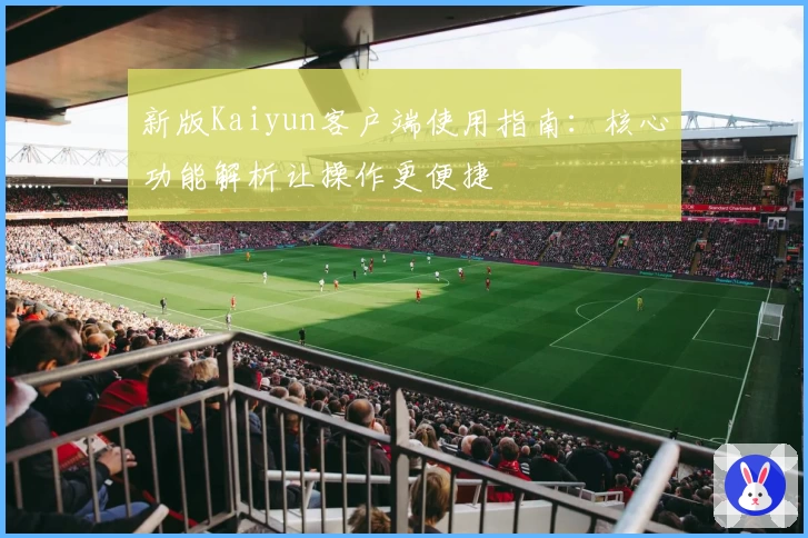 新版Kaiyun客户端使用指南：核心功能解析让操作更便捷