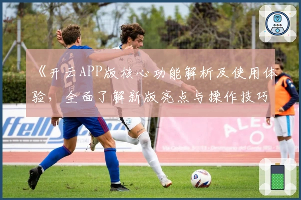 《开云APP版核心功能解析及使用体验，全面了解新版亮点与操作技巧》(35字)