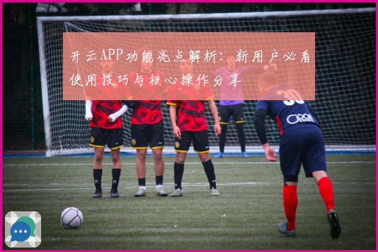 开云APP功能亮点解析：新用户必看使用技巧与核心操作分享