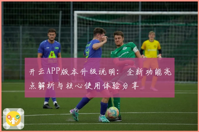开云APP版本升级说明：全新功能亮点解析与核心使用体验分享
