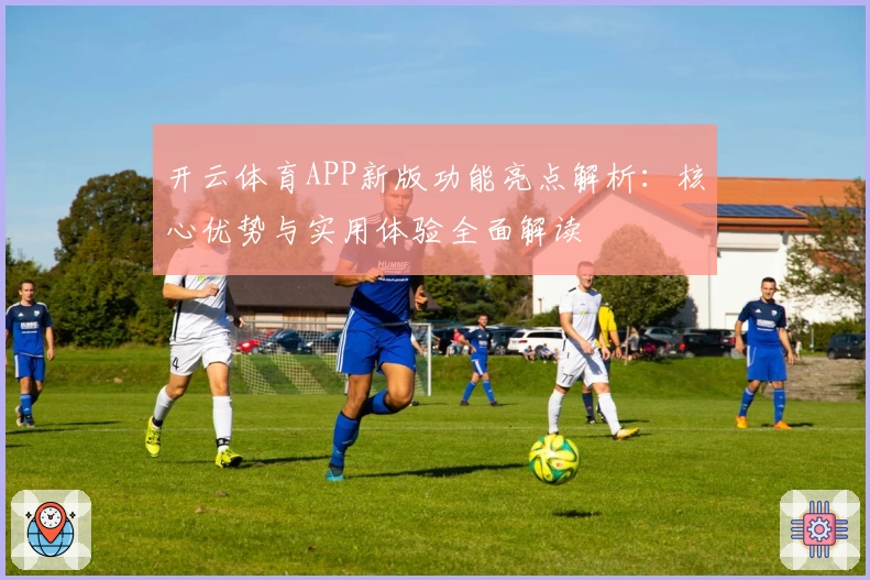 开云体育APP新版功能亮点解析：核心优势与实用体验全面解读