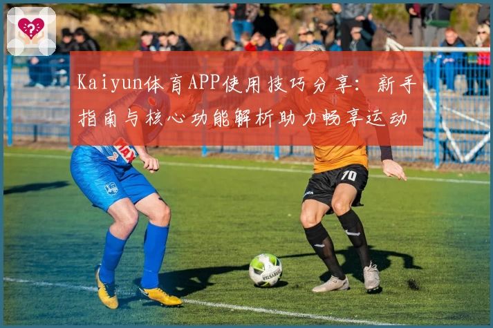 Kaiyun体育APP使用技巧分享：新手指南与核心功能解析助力畅享运动