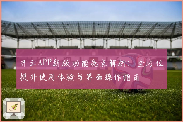 开云APP新版功能亮点解析：全方位提升使用体验与界面操作指南