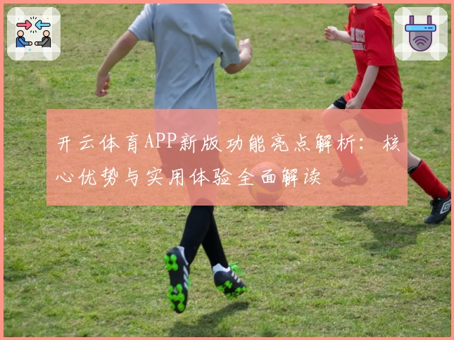 开云体育APP新版功能亮点解析：核心优势与实用体验全面解读