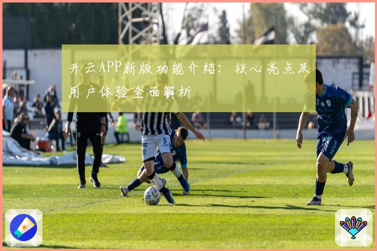 开云APP新版功能介绍：核心亮点及用户体验全面解析