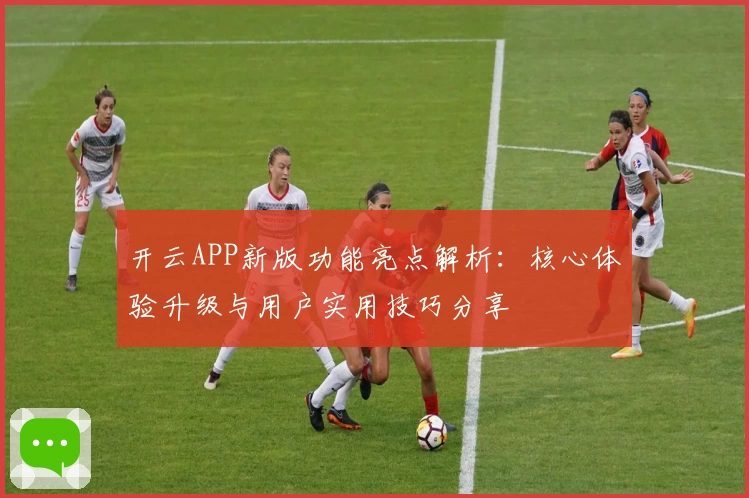 开云APP新版功能亮点解析：核心体验升级与用户实用技巧分享