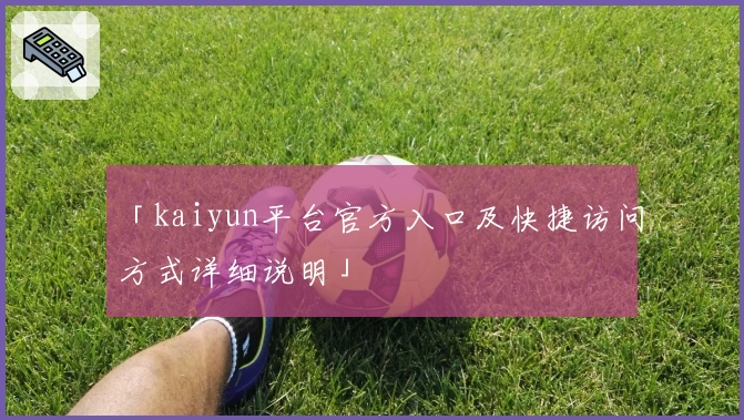 「kaiyun平台官方入口及快捷访问方式详细说明」
