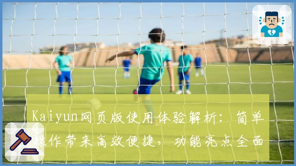 Kaiyun网页版使用体验解析：简单操作带来高效便捷，功能亮点全面梳理