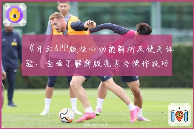 《开云APP版核心功能解析及使用体验，全面了解新版亮点与操作技巧》(35字)