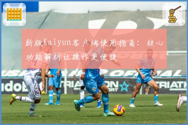 新版Kaiyun客户端使用指南：核心功能解析让操作更便捷