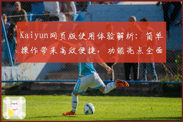 Kaiyun网页版使用体验解析：简单操作带来高效便捷，功能亮点全面梳理