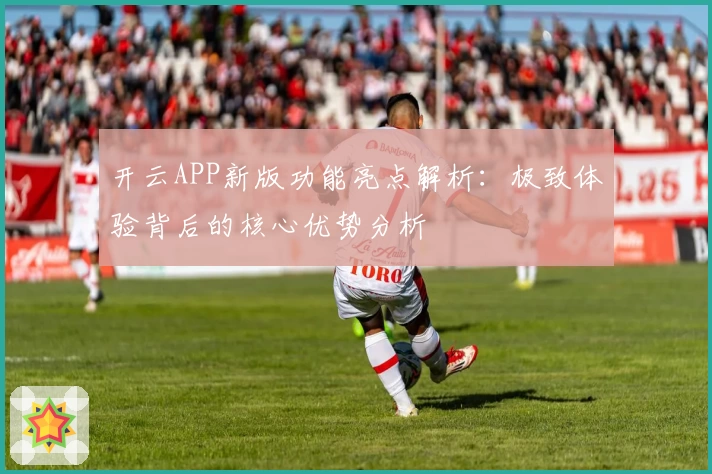 开云APP新版功能亮点解析：极致体验背后的核心优势分析