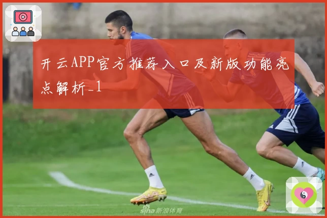 开云APP官方推荐入口及新版功能亮点解析_1