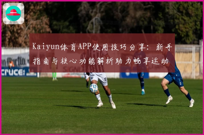 Kaiyun体育APP使用技巧分享：新手指南与核心功能解析助力畅享运动