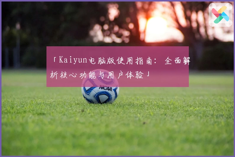 「Kaiyun电脑版使用指南：全面解析核心功能与用户体验」