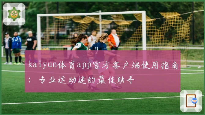 kaiyun体育app官方客户端使用指南：专业运动迷的最佳助手